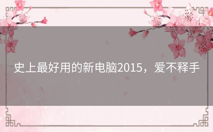 史上最好用的新电脑2015,爱不释手 史上最好用的新电脑2015,爱不释手