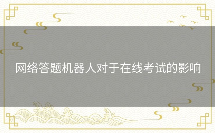 网络答题机器人对于在线考试的影响 网络答题机器人对于在线考试的影响