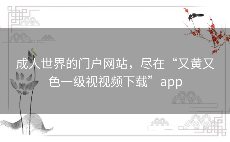 成人世界的门户网站，尽在“又黄又色一级视视频下载”app