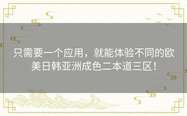 只需要一个应用,就能体验不同的欧美日韩亚洲成色二本道三区! 只需要一个应用,就能体验不同的欧美日韩亚洲成色二本道三区!