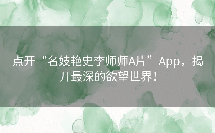 点开“名妓艳史李师师A片”App,揭开最深的欲望世界! 点开“名妓艳史李师师A片”App,揭开最深的欲望世界!