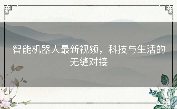 智能机器人最新视频，科技与生活的无缝对接