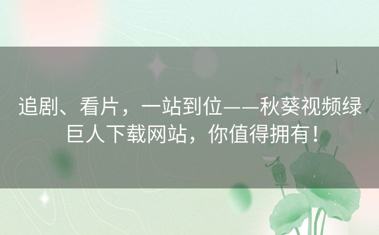 追剧、看片,一站到位——秋葵视频绿巨人下载网站,你值得拥有! 追剧、看片,一站到位——秋葵视频绿巨人下载网站,你值得拥有!