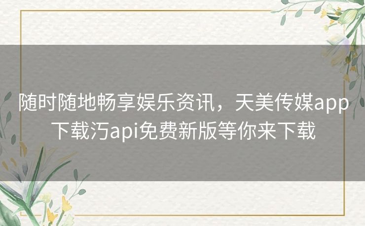 随时随地畅享娱乐资讯,天美传媒app下载汅api免费新版等你来下载 随时随地畅享娱乐资讯,天美传媒app下载汅api免费新版等你来下载