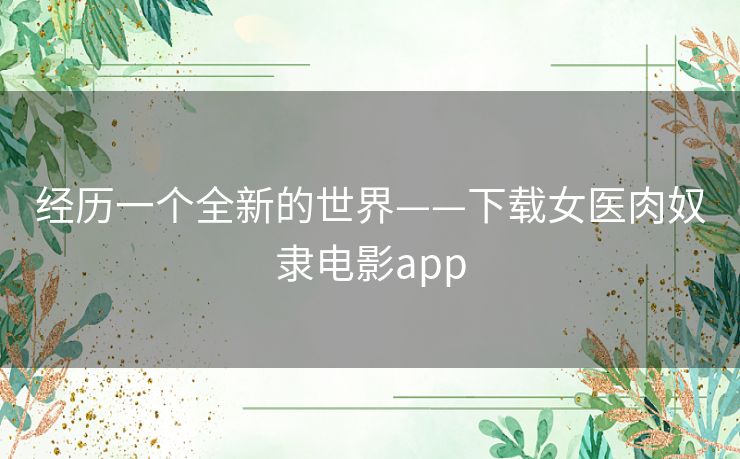 经历一个全新的世界——下载女医肉奴隶电影app 经历一个全新的世界——下载女医肉奴隶电影app