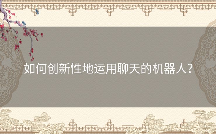 如何创新性地运用聊天的机器人? 如何创新性地运用聊天的机器人?