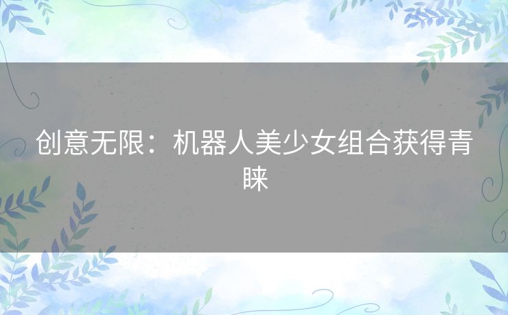 创意无限：机器人美少女组合获得青睐