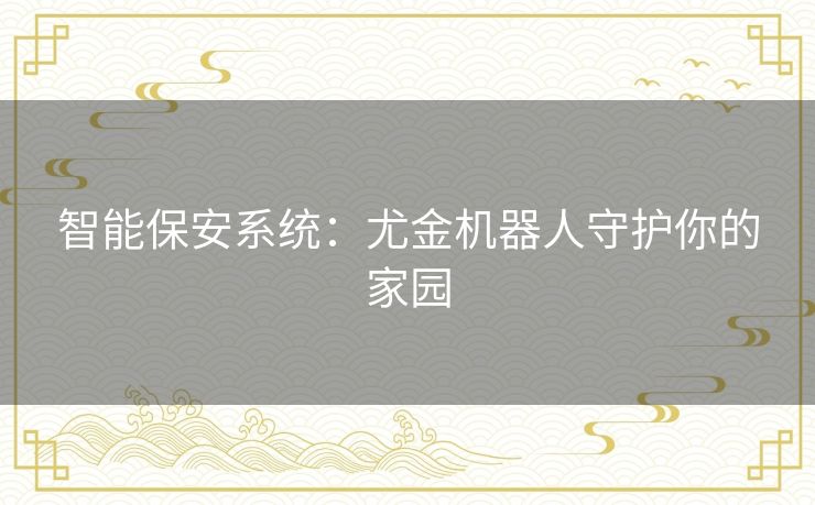 智能保安系统:尤金机器人守护你的家园 智能保安系统:尤金机器人守护你的家园