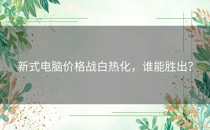 新式电脑价格战白热化，谁能胜出？