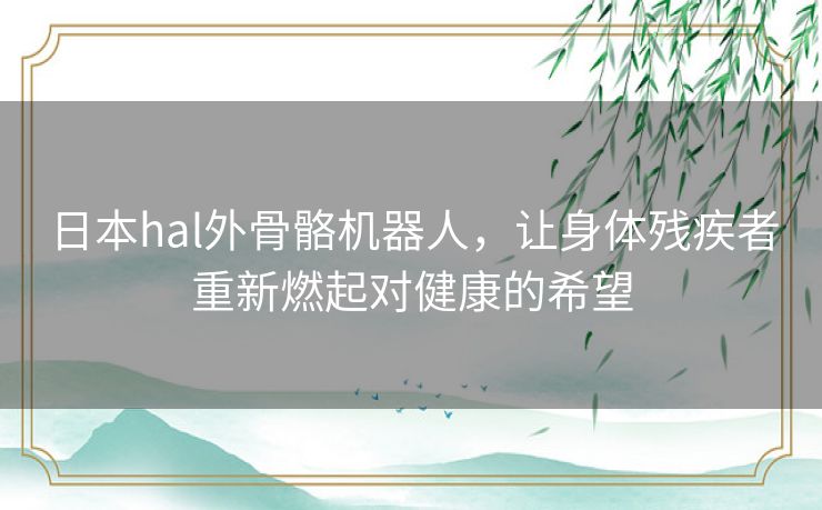 日本hal外骨骼机器人，让身体残疾者重新燃起对健康的希望