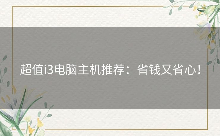 超值i3电脑主机推荐:省钱又省心! 超值i3电脑主机推荐:省钱又省心!