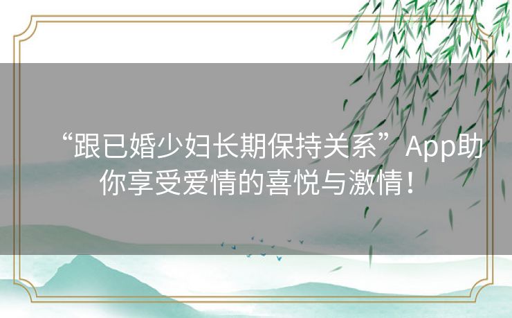 “跟已婚少妇长期保持关系”App助你享受爱情的喜悦与激情！