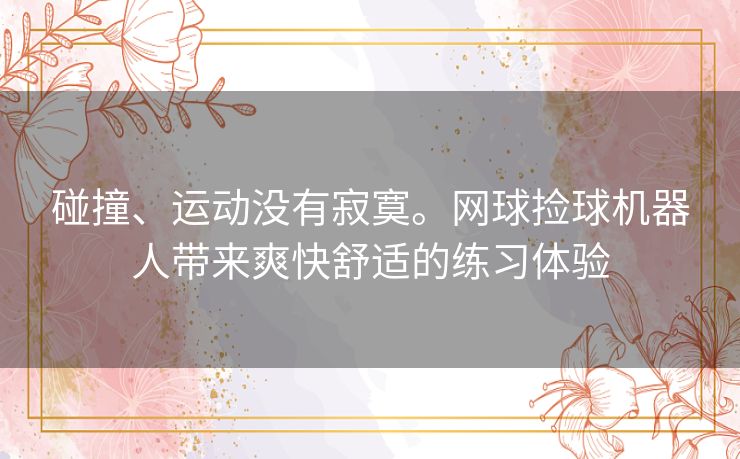 碰撞、运动没有寂寞。网球捡球机器人带来爽快舒适的练习体验 碰撞、运动没有寂寞。网球捡球机器人带来爽快舒适的练习体验