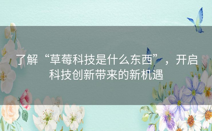 了解“草莓科技是什么东西”，开启科技创新带来的新机遇