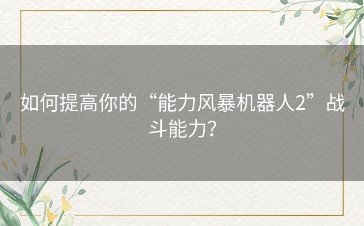 如何提高你的“能力风暴机器人2”战斗能力？