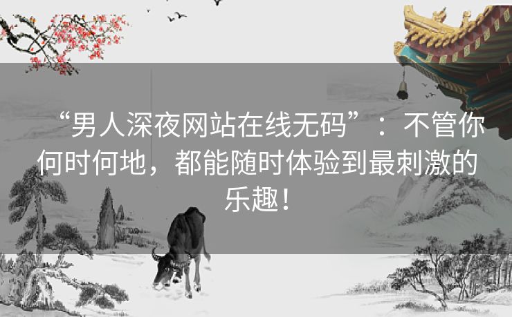 “男人深夜网站在线无码”：不管你何时何地，都能随时体验到最刺激的乐趣！