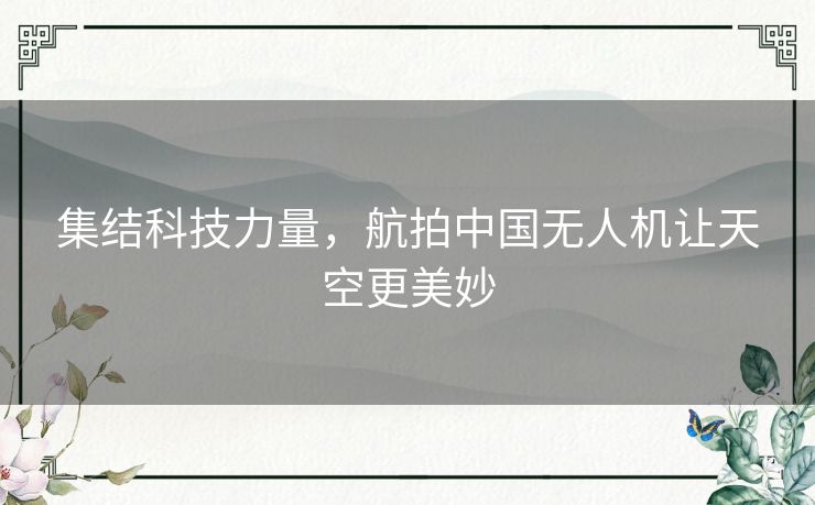 集结科技力量,航拍中国无人机让天空更美妙 集结科技力量,航拍中国无人机让天空更美妙