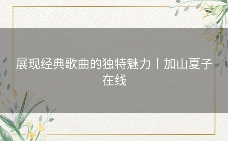 展现经典歌曲的独特魅力丨加山夏子在线