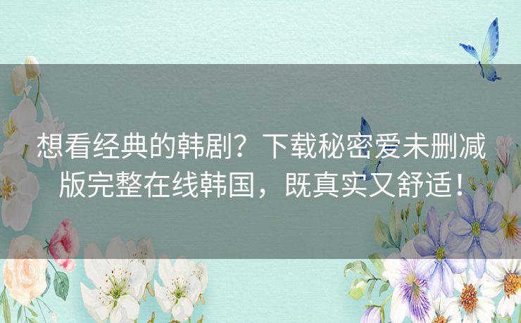 想看经典的韩剧?下载秘密爱未删减版完整在线韩国,既真实又舒适! 想看经典的韩剧?下载秘密爱未删减版完整在线韩国,既真实又舒适!