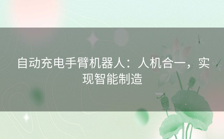 自动充电手臂机器人:人机合一,实现智能制造 自动充电手臂机器人:人机合一,实现智能制造