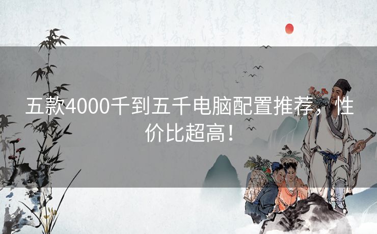 五款4000千到五千电脑配置推荐，性价比超高！