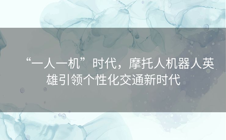 “一人一机”时代，摩托人机器人英雄引领个性化交通新时代