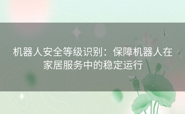机器人安全等级识别:保障机器人在家居服务中的稳定运行 机器人安全等级识别:保障机器人在家居服务中的稳定运行
