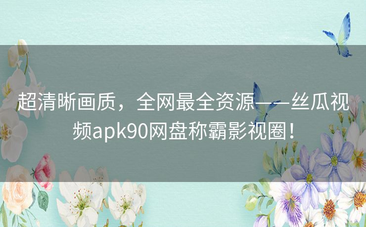 超清晰画质，全网最全资源——丝瓜视频apk90网盘称霸影视圈！