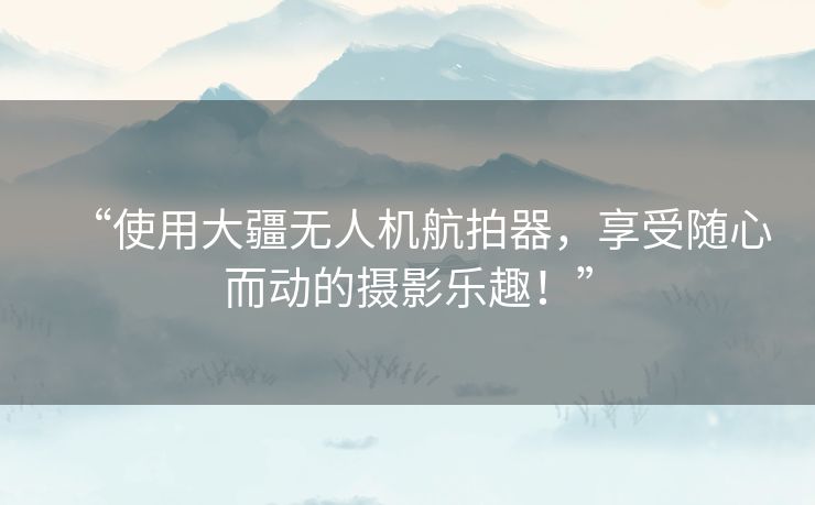 “使用大疆无人机航拍器,享受随心而动的摄影乐趣!” “使用大疆无人机航拍器,享受随心而动的摄影乐趣!”