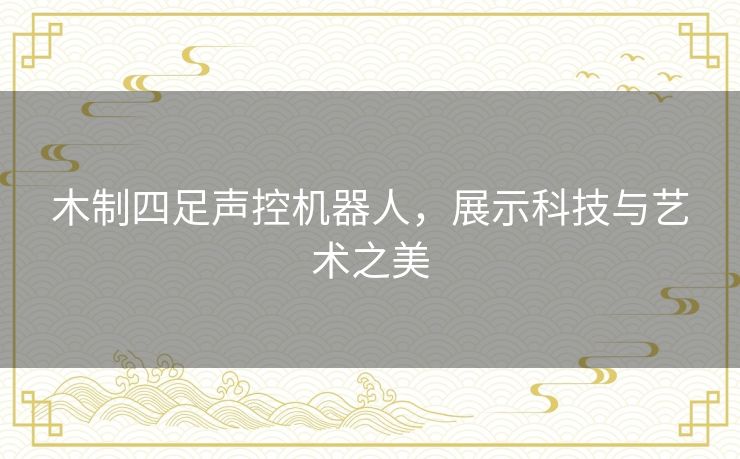 木制四足声控机器人，展示科技与艺术之美