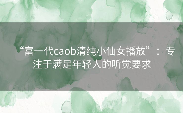 “富一代caob清纯小仙女播放”：专注于满足年轻人的听觉要求