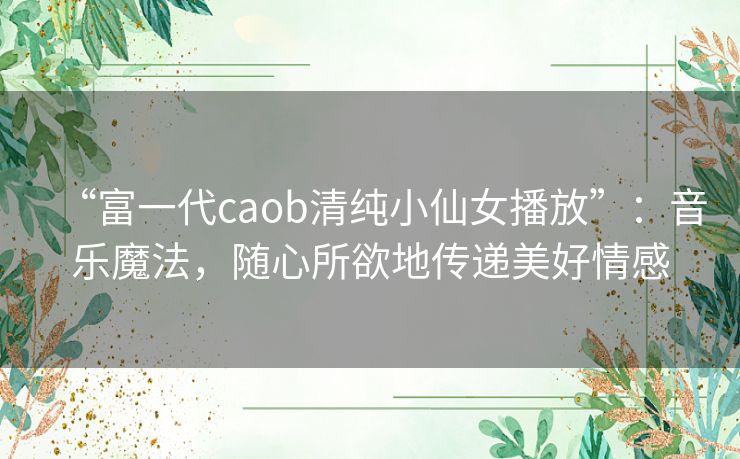 “富一代caob清纯小仙女播放”：音乐魔法，随心所欲地传递美好情感