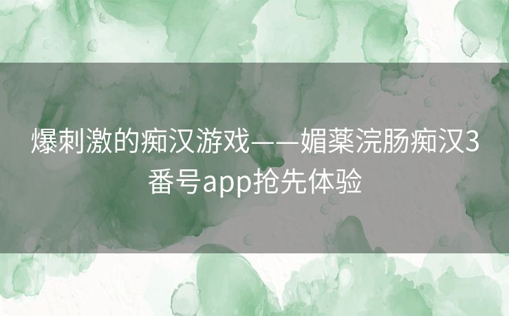 爆刺激的痴汉游戏——媚薬浣肠痴汉3番号app抢先体验