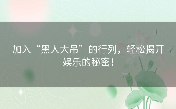 加入“黑人大吊”的行列，轻松揭开娱乐的秘密！