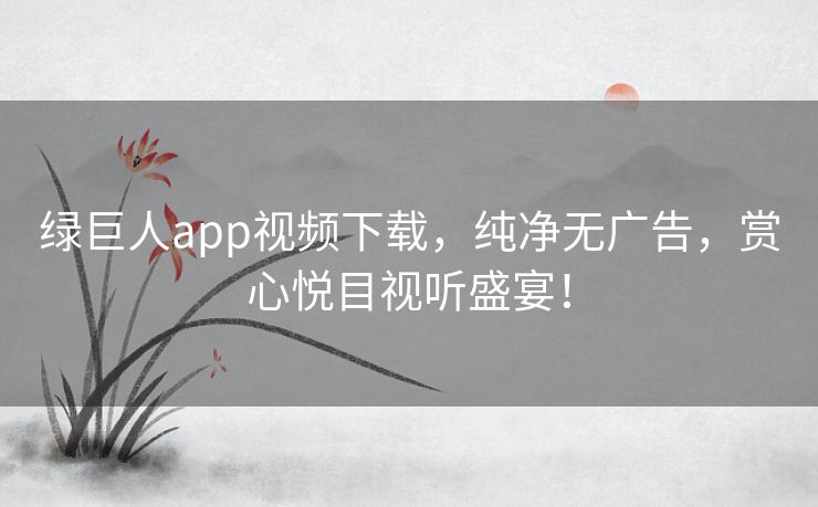 绿巨人app视频下载，纯净无广告，赏心悦目视听盛宴！
