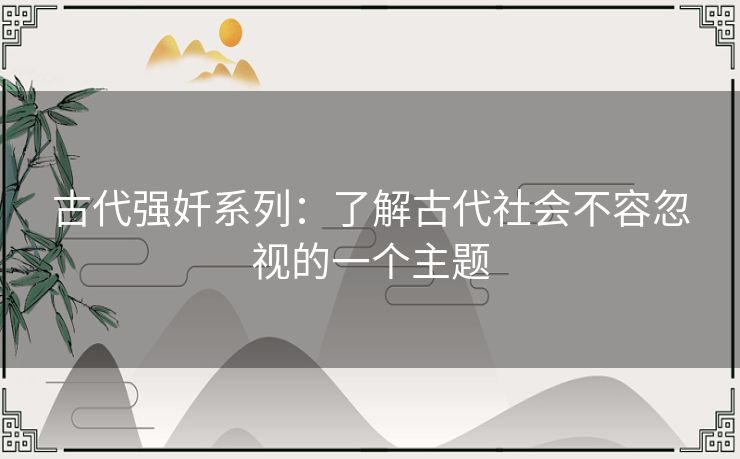 古代强奷系列:了解古代社会不容忽视的一个主题 古代强奷系列:了解古代社会不容忽视的一个主题