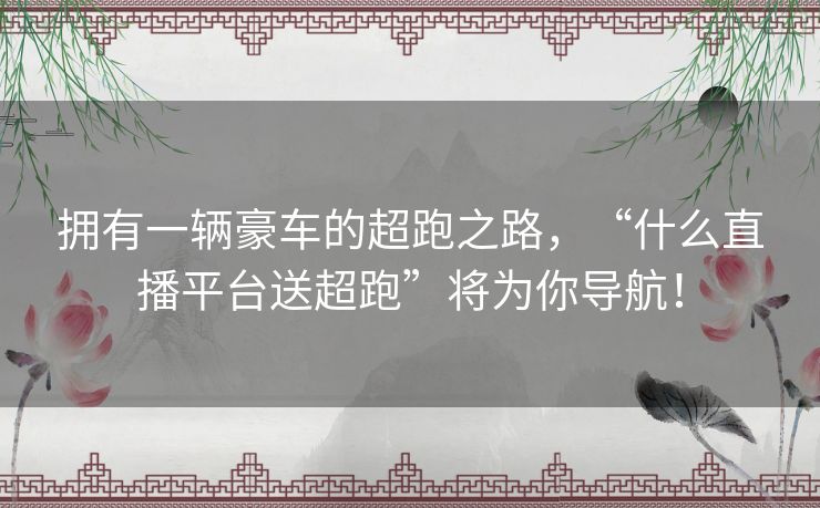 拥有一辆豪车的超跑之路,“什么直播平台送超跑”将为你导航! 拥有一辆豪车的超跑之路,“什么直播平台送超跑”将为你导航!