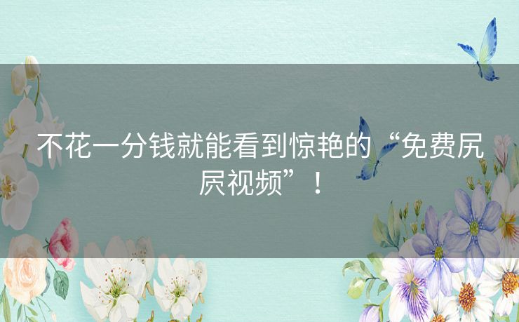 不花一分钱就能看到惊艳的“免费尻屄视频”! 不花一分钱就能看到惊艳的“免费尻屄视频”!