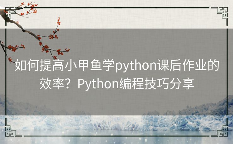 如何提高小甲鱼学python课后作业的效率?Python编程技巧分享 如何提高小甲鱼学python课后作业的效率?Python编程技巧分享