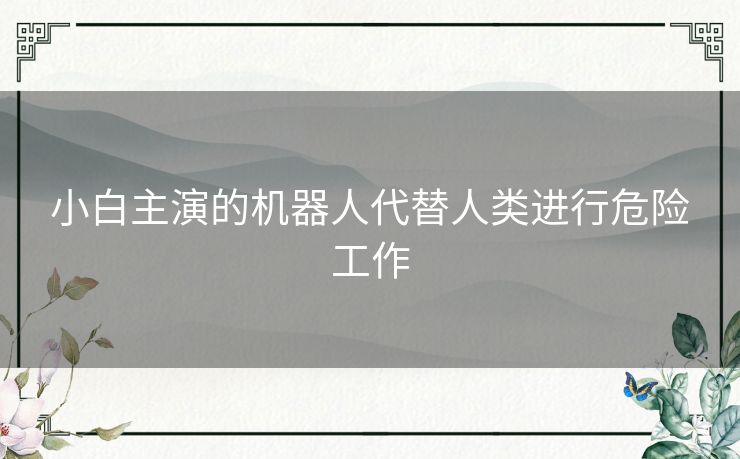 小白主演的机器人代替人类进行危险工作 小白主演的机器人代替人类进行危险工作