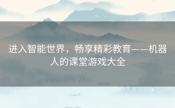 进入智能世界，畅享精彩教育——机器人的课堂游戏大全