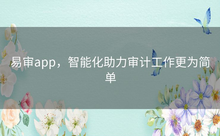 易审app,智能化助力审计工作更为简单 易审app,智能化助力审计工作更为简单