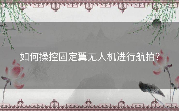 如何操控固定翼无人机进行航拍? 如何操控固定翼无人机进行航拍?