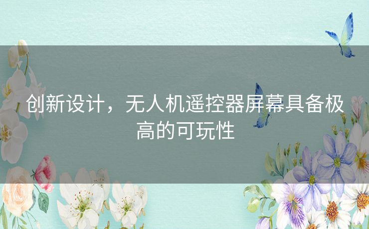 创新设计，无人机遥控器屏幕具备极高的可玩性