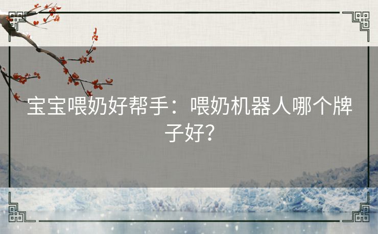 宝宝喂奶好帮手:喂奶机器人哪个牌子好? 宝宝喂奶好帮手:喂奶机器人哪个牌子好?