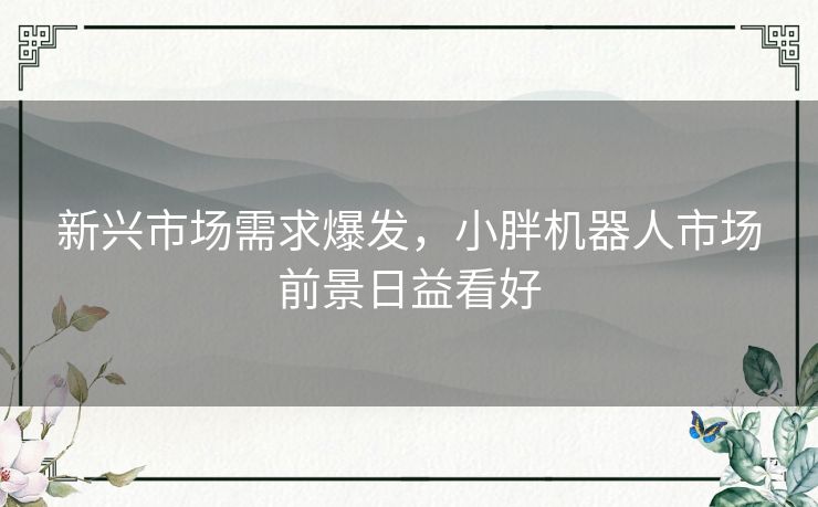 新兴市场需求爆发,小胖机器人市场前景日益看好 新兴市场需求爆发,小胖机器人市场前景日益看好