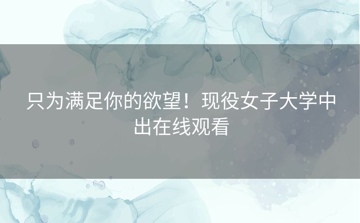 只为满足你的欲望！现役女子大学中出在线观看