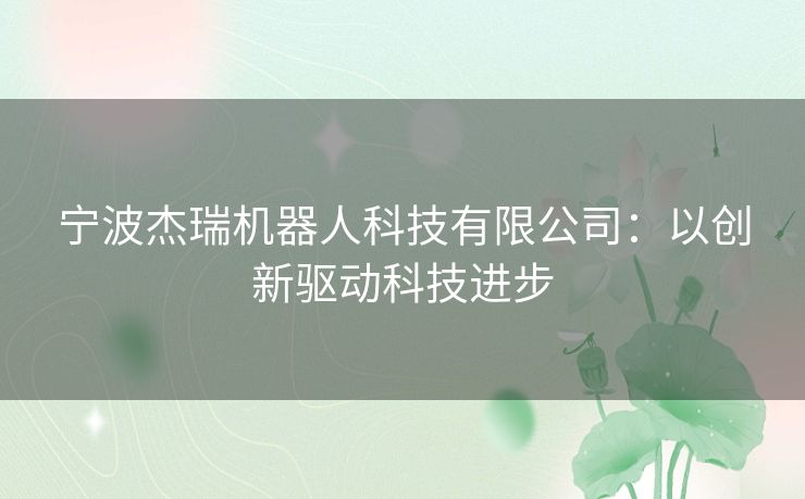 宁波杰瑞机器人科技有限公司：以创新驱动科技进步