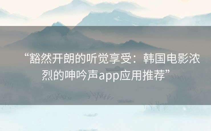 “豁然开朗的听觉享受:韩国电影浓烈的呻吟声app应用推荐” “豁然开朗的听觉享受:韩国电影浓烈的呻吟声app应用推荐”