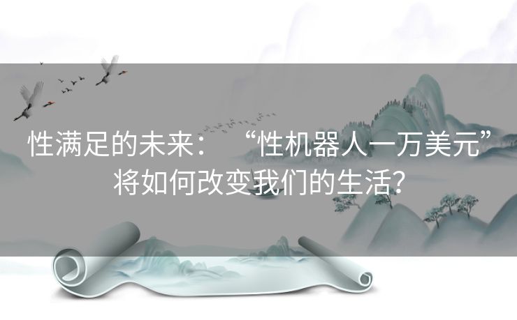性满足的未来: “性机器人一万美元”将如何改变我们的生活? 性满足的未来: “性机器人一万美元”将如何改变我们的生活?